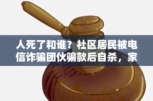 人死了和谁？社区居民被电信诈团伙款后自杀，家属欲追责相关公司和平台。