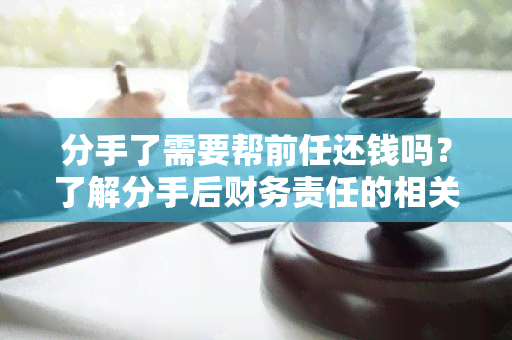 分手了需要帮前任还钱吗？了解分手后财务责任的相关规定