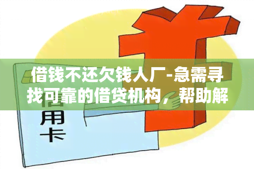 借钱不还欠钱人厂-急需寻找可靠的借贷机构，帮助解决借款人不还款问题