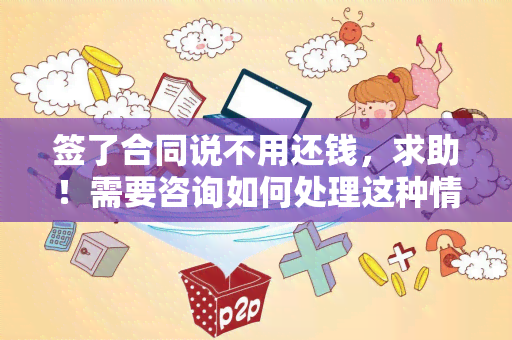 签了合同说不用还钱，求助！需要咨询如何处理这种情况