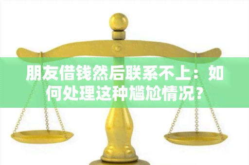 朋友借钱然后联系不上：如何处理这种尴尬情况？