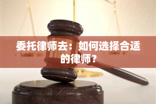 委托律师去：如何选择合适的律师？