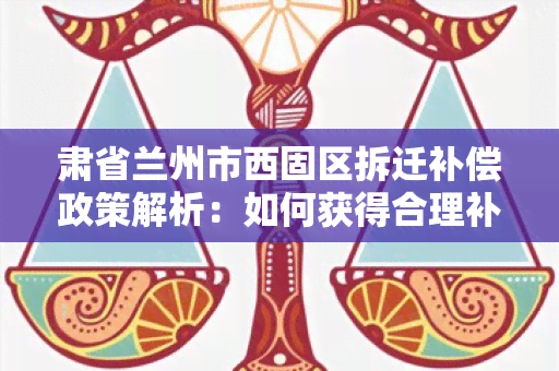 肃省兰州市西固区拆迁补偿政策解析：如何获得合理补偿？