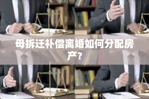 母拆迁补偿离婚如何分配房产？