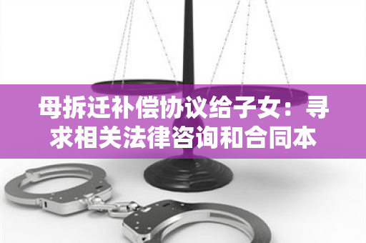 母拆迁补偿协议给子女：寻求相关法律咨询和合同本