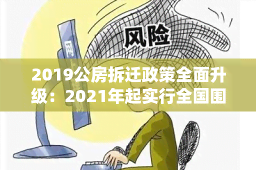 2019公房拆迁政策全面升级：2021年起实行全国围内统一标准，保障权益，促进城市更新。