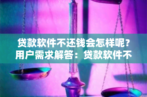 贷款软件不还钱会怎样呢？用户需求解答：贷款软件不还钱会导致什么后果？