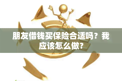 朋友借钱买保险合适吗？我应该怎么做？