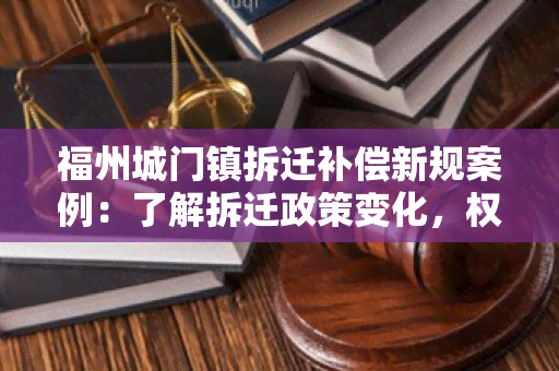 福州城门镇拆迁补偿新规案例：了解拆迁政策变化，权益保障无忧