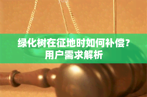 绿化树在征地时如何补偿？用户需求解析