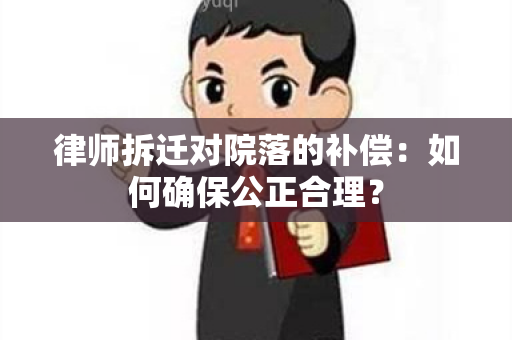 律师拆迁对院落的补偿：如何确保公正合理？