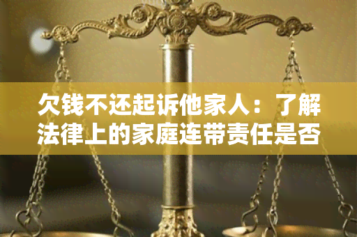 欠钱不还起诉他家人：了解法律上的家庭连带责任是否适用