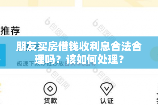 朋友买房借钱收利息合法合理吗？该如何处理？