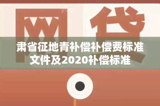 肃省征地青补偿补偿费标准文件及2020补偿标准