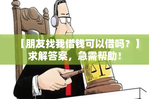 【朋友找我借钱可以借吗？】求解答案，急需帮助！