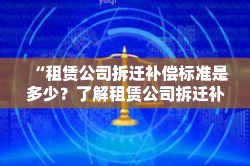 “租赁公司拆迁补偿标准是多少？了解租赁公司拆迁补偿政策以及标准金额！”