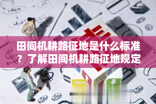 田间机耕路征地是什么标准？了解田间机耕路征地规定和要求