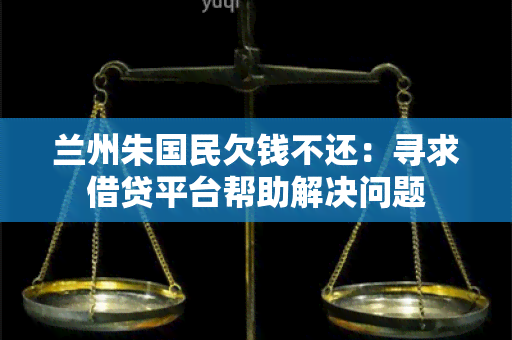 兰州朱国民欠钱不还：寻求借贷平台帮助解决问题