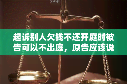 起诉别人欠钱不还开庭时被告可以不出庭，原告应该说什么，怎么对法官说，可以叫家人朋友出庭