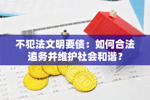 不犯法文明要债：如何合法追务并维护社会和谐？