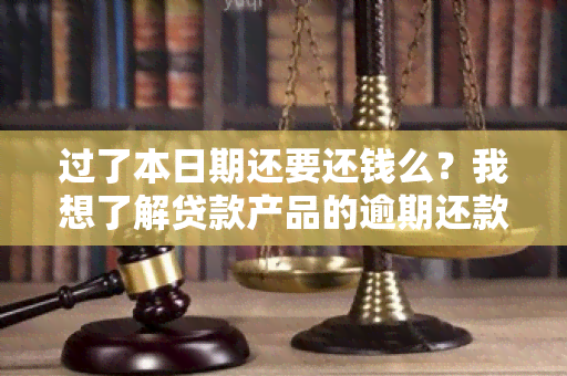 过了本日期还要还钱么？我想了解贷款产品的逾期还款政策。