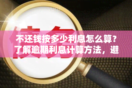 不还钱按多少利息怎么算？了解逾期利息计算方法，避免负债不断增加！