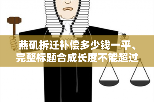 燕矶拆迁补偿多少钱一平、完整标题合成长度不能超过70字