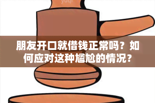 朋友开口就借钱正常吗？如何应对这种尴尬的情况？