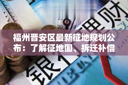 福州晋安区最新征地规划公布：了解征地围、拆迁补偿、规划用途等详细信息