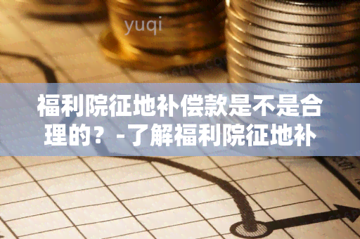 福利院征地补偿款是不是合理的？-了解福利院征地补偿款的相关政策和规定