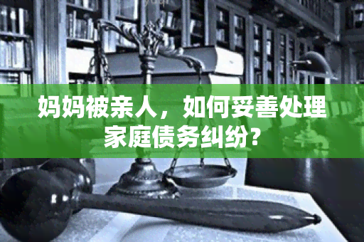 妈妈被亲人，如何妥善处理家庭债务纠纷？