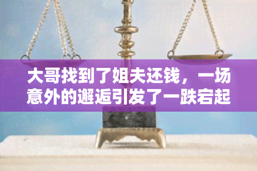 大哥找到了姐夫还钱，一场意外的邂逅引发了一跌宕起伏的感情故事