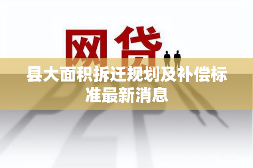 县大面积拆迁规划及补偿标准最新消息