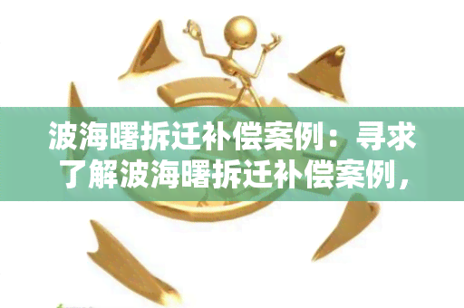 波海曙拆迁补偿案例：寻求了解波海曙拆迁补偿案例，了解相关政策和实际操作流程