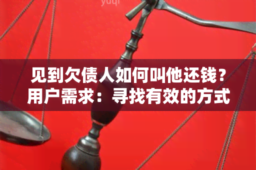 见到欠债人如何叫他还钱？用户需求：寻找有效的方式要求债务人按时归还债务