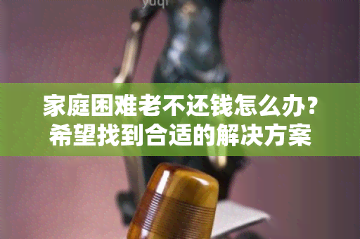 家庭困难老不还钱怎么办？希望找到合适的解决方案