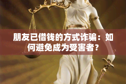 朋友已借钱的方式诈：如何避免成为受害者？