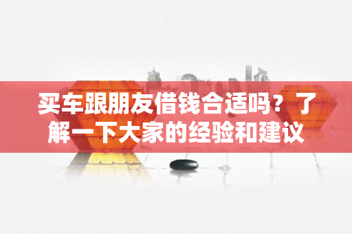 买车跟朋友借钱合适吗？了解一下大家的经验和建议