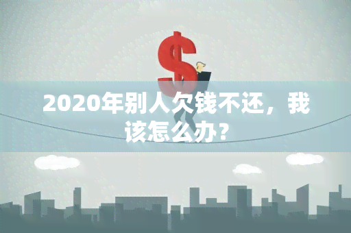 2020年别人欠钱不还，我该怎么办？