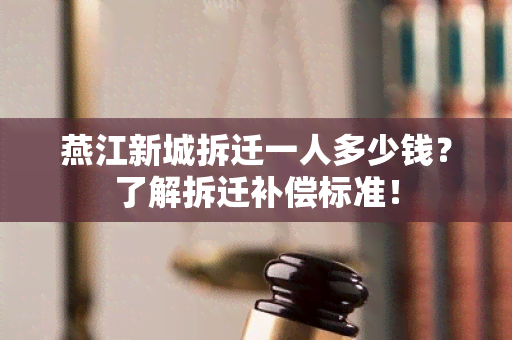 燕江新城拆迁一人多少钱？了解拆迁补偿标准！