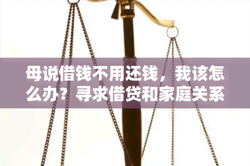 母说借钱不用还钱，我该怎么办？寻求借贷和家庭关系解决方案