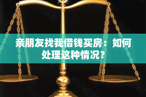 亲朋友找我借钱买房：如何处理这种情况？