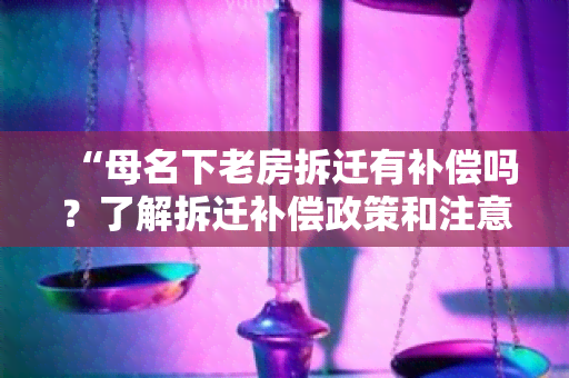 “母名下老房拆迁有补偿吗？了解拆迁补偿政策和注意事”