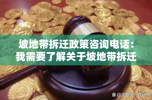 坡地带拆迁政策咨询电话：我需要了解关于坡地带拆迁政策的电话号码