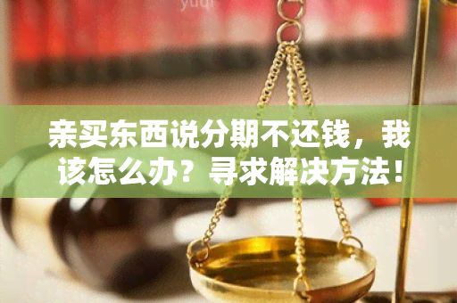 亲买东西说分期不还钱，我该怎么办？寻求解决方法！