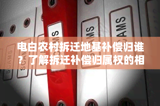 电白农村拆迁地基补偿归谁？了解拆迁补偿归属权的相关政策和规定