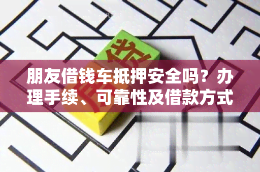 朋友借钱车抵押安全吗？办理手续、可靠性及借款方式详解