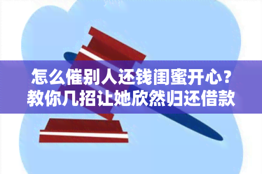 怎么催别人还钱闺蜜开心？教你几招让她欣然归还借款！