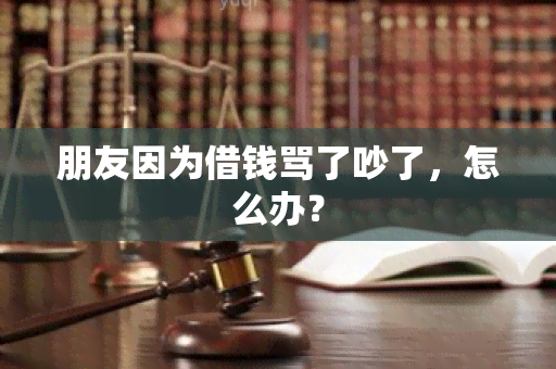 朋友因为借钱骂了吵了，怎么办？