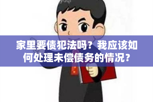 家里要债犯法吗？我应该如何处理未偿债务的情况？